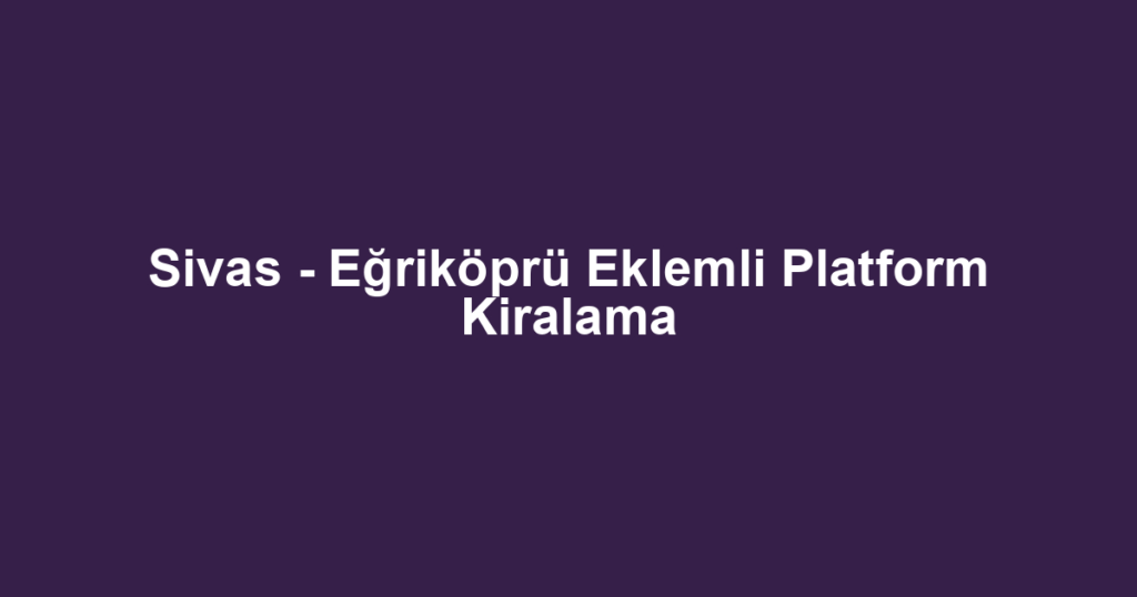Sivas - Eğriköprü Eklemli Platform Kiralama