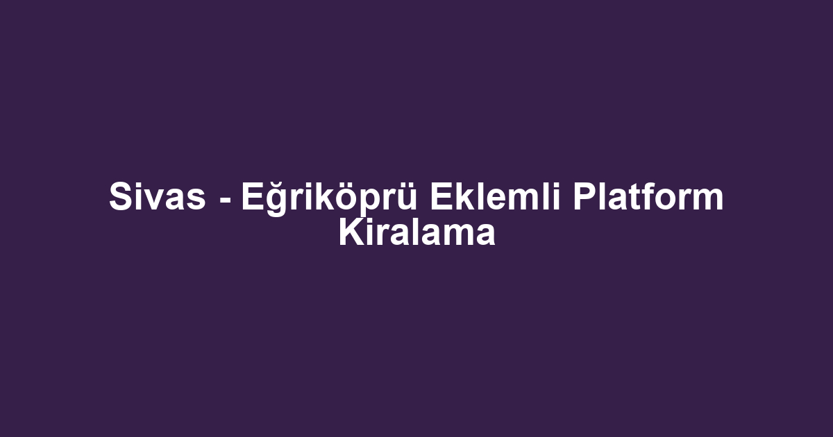 Sivas - Eğriköprü Eklemli Platform Kiralama