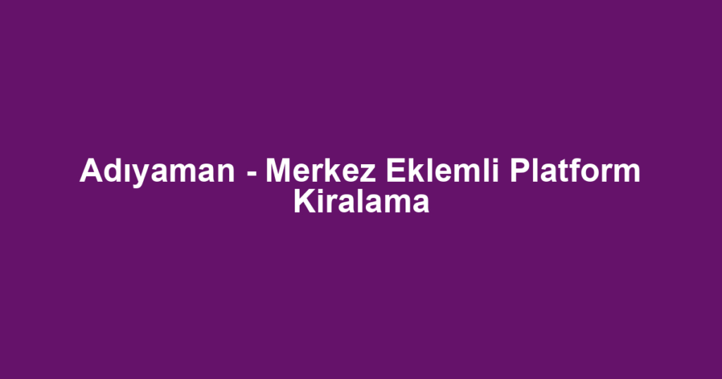 Adıyaman - Merkez Eklemli Platform Kiralama