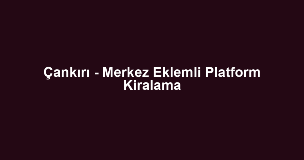 Çankırı - Merkez Eklemli Platform Kiralama