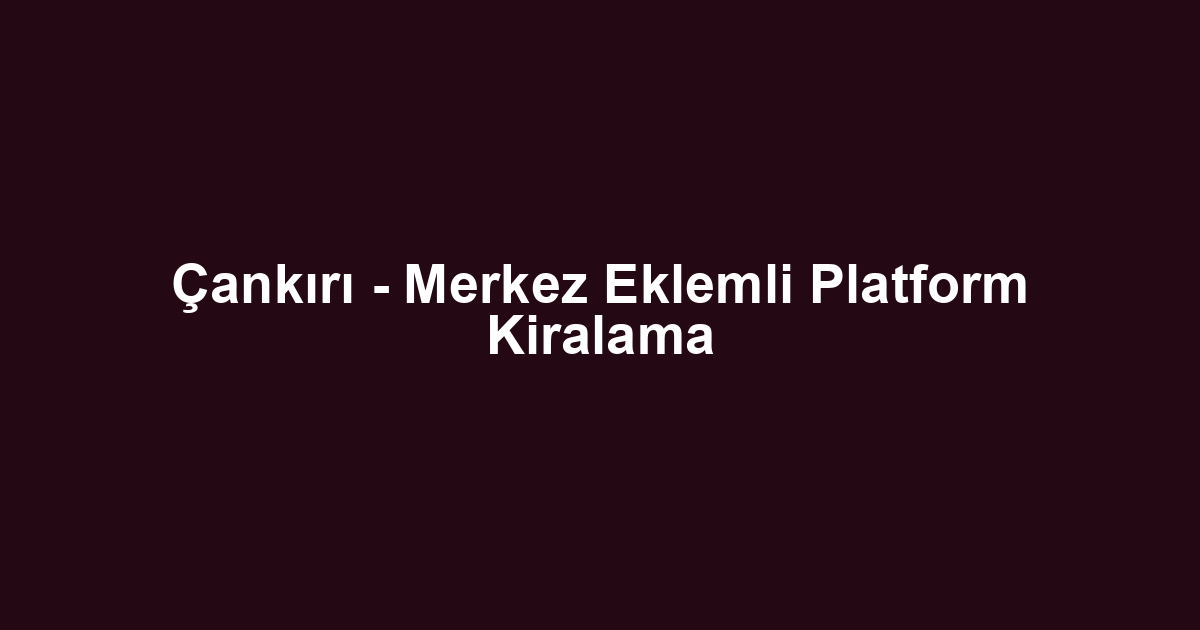 Çankırı - Merkez Eklemli Platform Kiralama