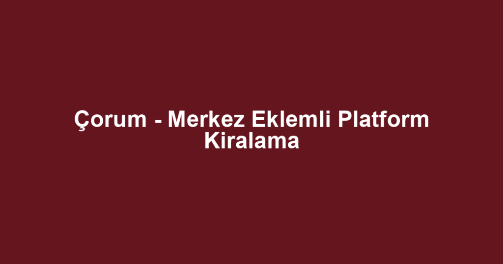 Çorum - Merkez Eklemli Platform Kiralama