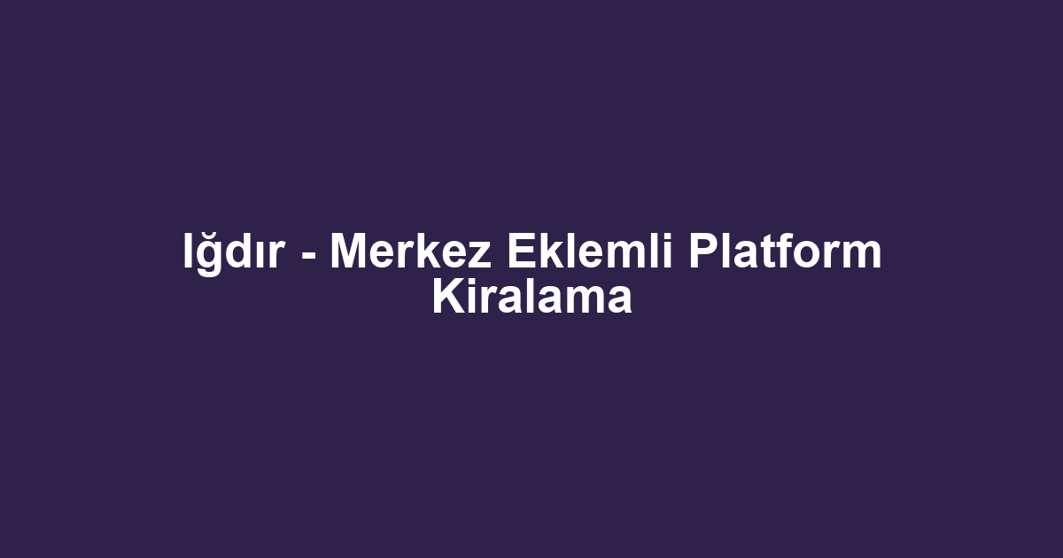 Iğdır - Merkez Eklemli Platform Kiralama