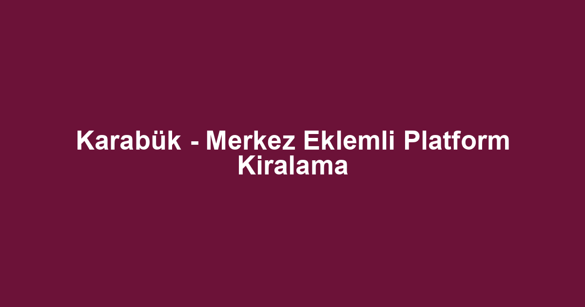Karabük - Merkez Eklemli Platform Kiralama