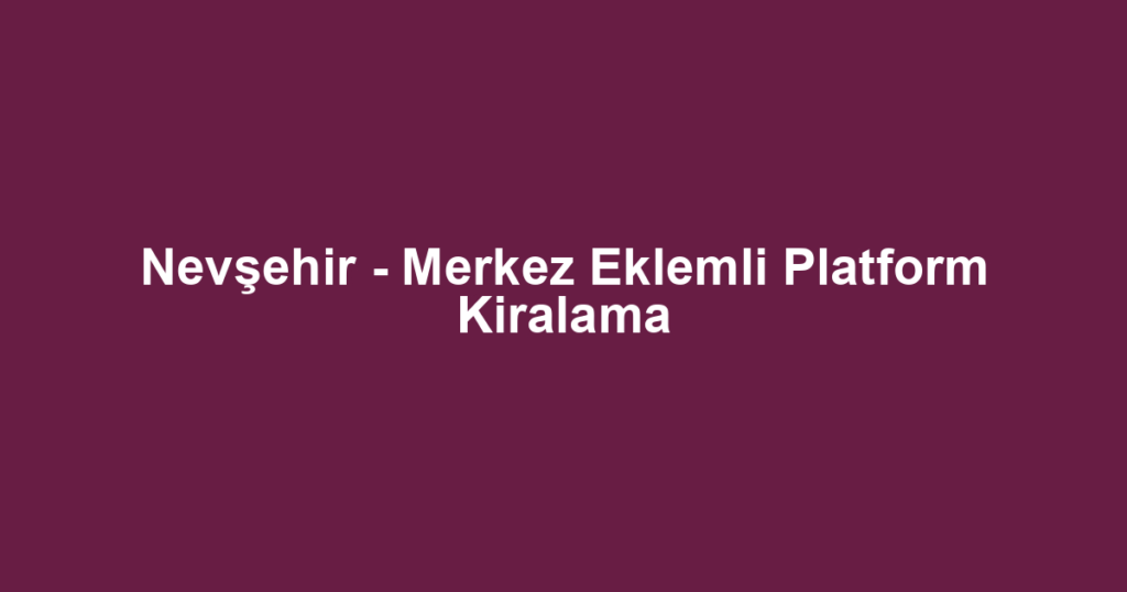 Nevşehir - Merkez Eklemli Platform Kiralama
