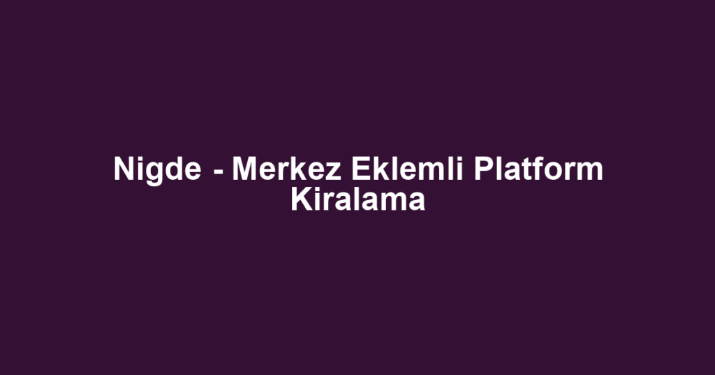 Nigde - Merkez Eklemli Platform Kiralama