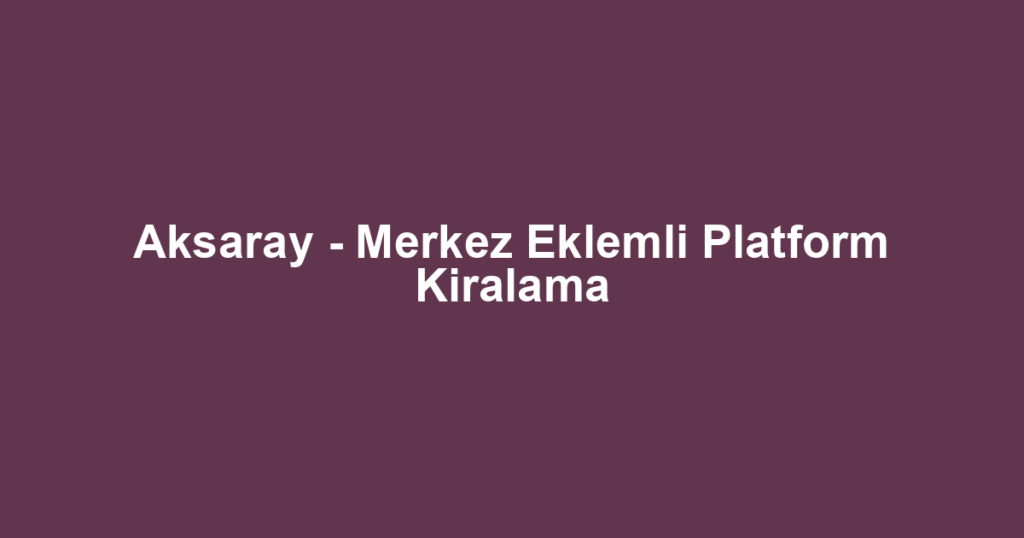 Aksaray - Merkez Eklemli Platform Kiralama