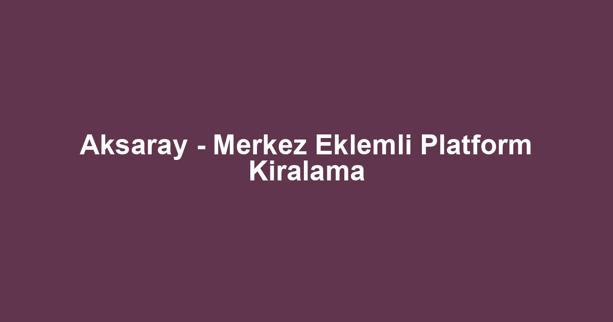 Aksaray - Merkez Eklemli Platform Kiralama