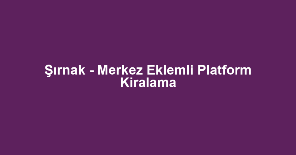 Şırnak - Merkez Eklemli Platform Kiralama