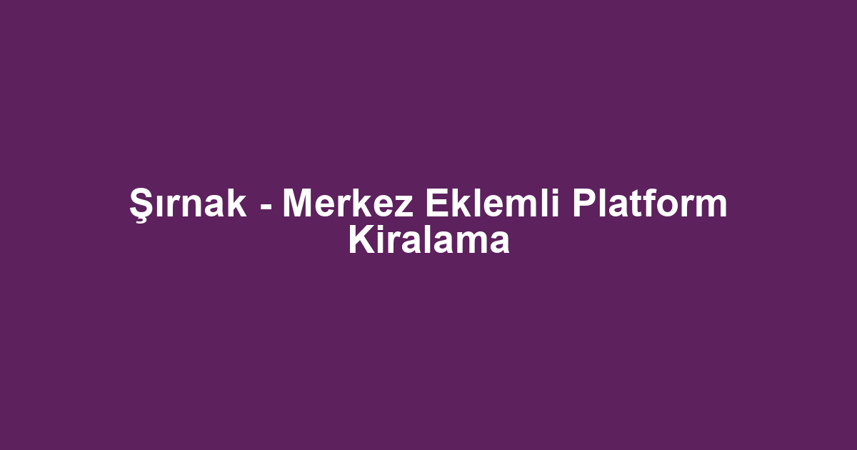 Şırnak - Merkez Eklemli Platform Kiralama