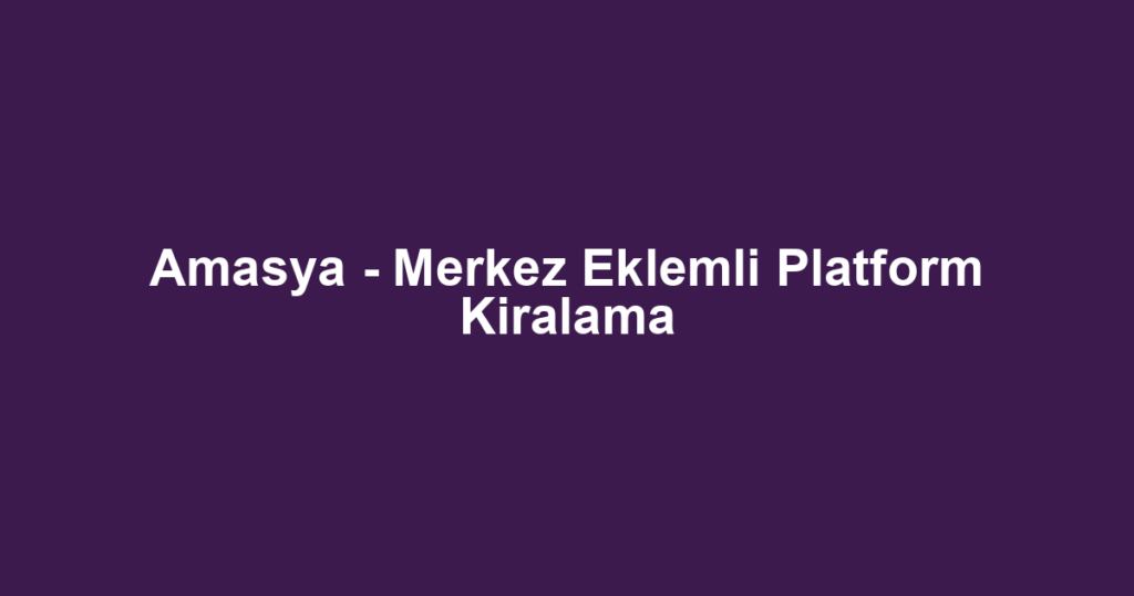 Amasya - Merkez Eklemli Platform Kiralama