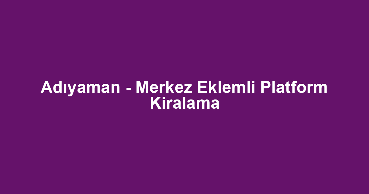 Adıyaman - Merkez Eklemli Platform Kiralama