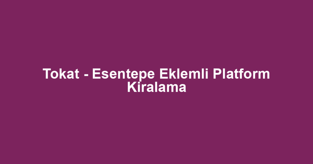 Tokat - Esentepe Eklemli Platform Kiralama