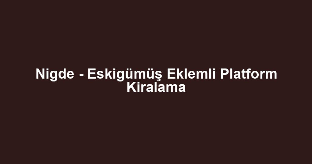 Nigde - Eskigümüş Eklemli Platform Kiralama
