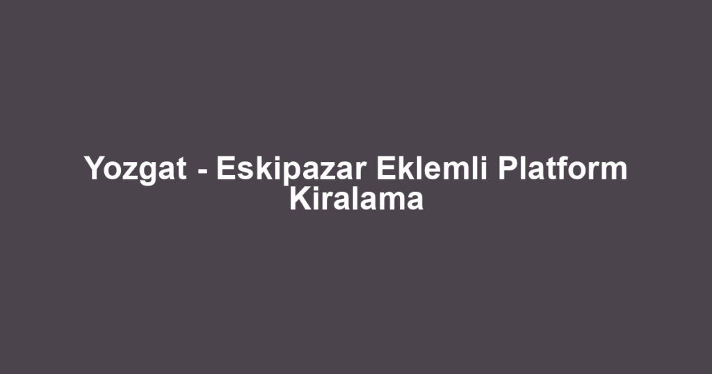 Yozgat - Eskipazar Eklemli Platform Kiralama
