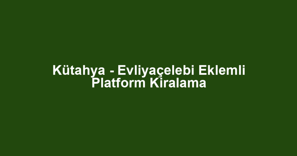 Kütahya - Evliyaçelebi Eklemli Platform Kiralama
