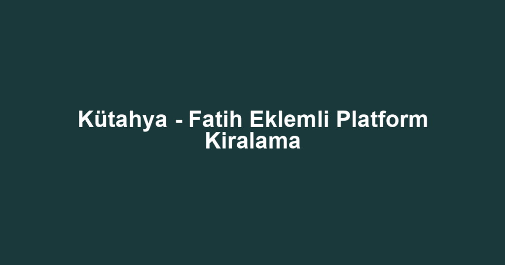 Kütahya - Fatih Eklemli Platform Kiralama