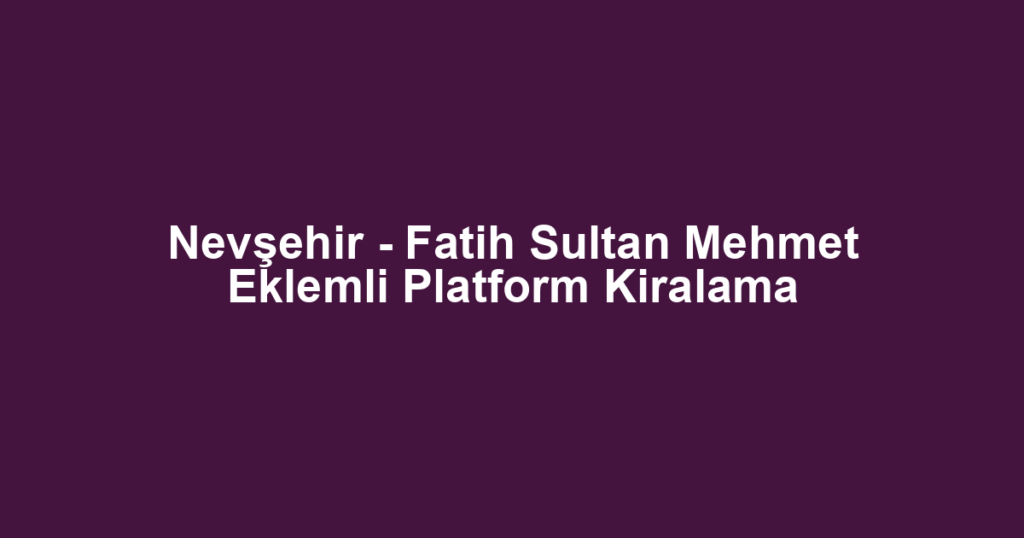 Nevşehir - Fatih Sultan Mehmet Eklemli Platform Kiralama