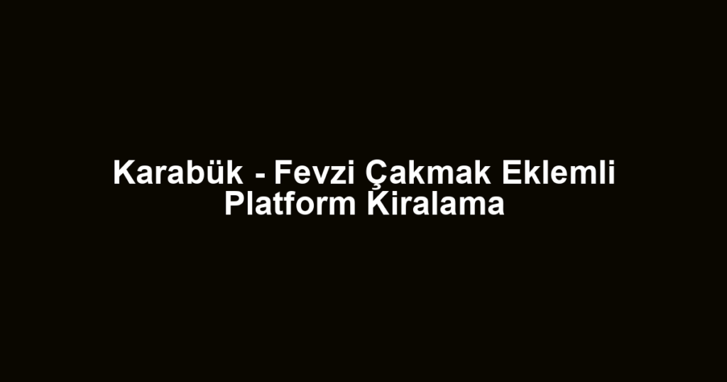 Karabük - Fevzi Çakmak Eklemli Platform Kiralama