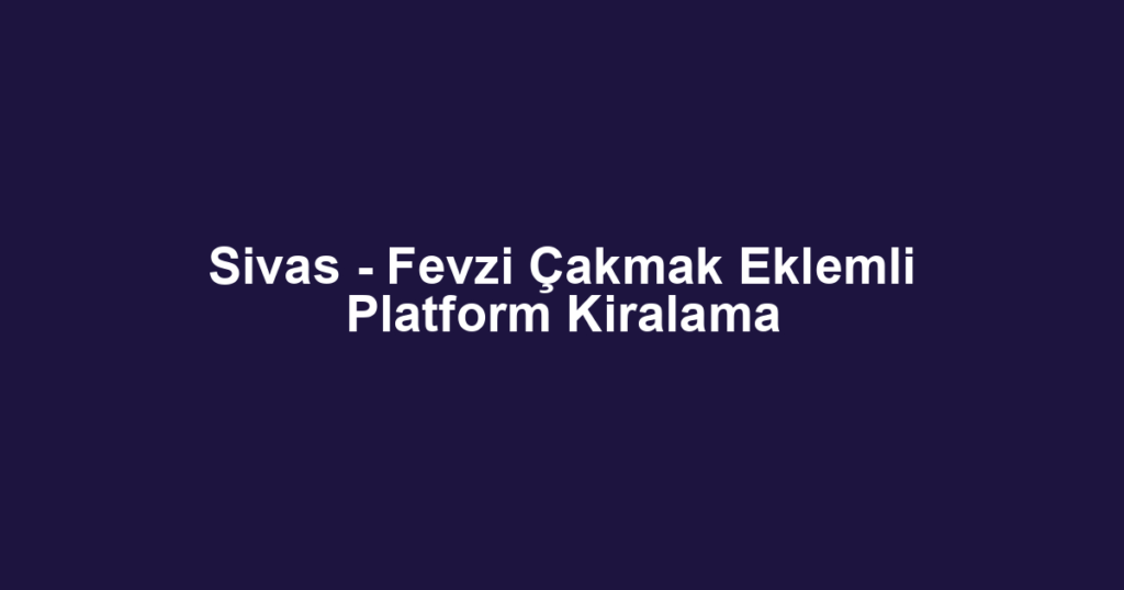 Sivas - Fevzi Çakmak Eklemli Platform Kiralama