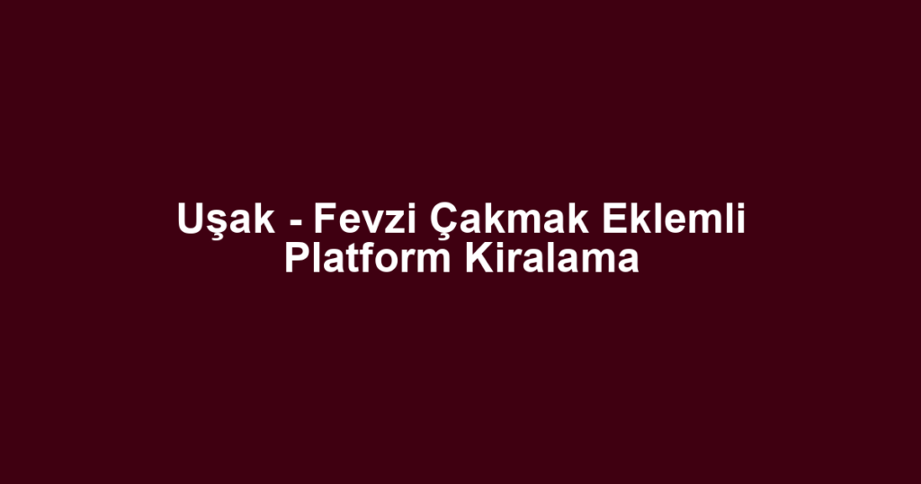 Uşak - Fevzi Çakmak Eklemli Platform Kiralama