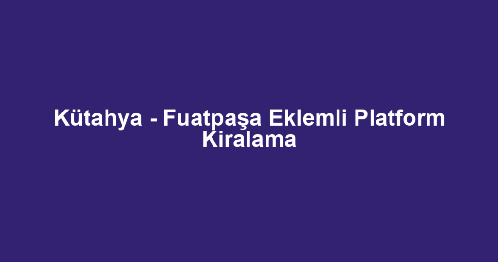 Kütahya - Fuatpaşa Eklemli Platform Kiralama