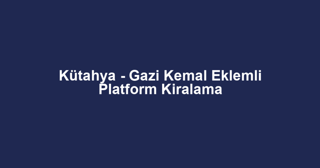 Kütahya - Gazi Kemal Eklemli Platform Kiralama