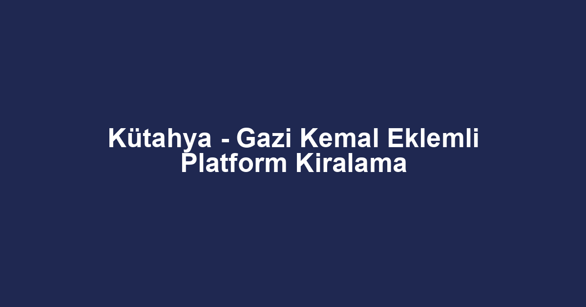 Kütahya - Gazi Kemal Eklemli Platform Kiralama