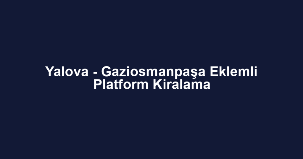 Yalova - Gaziosmanpaşa Eklemli Platform Kiralama
