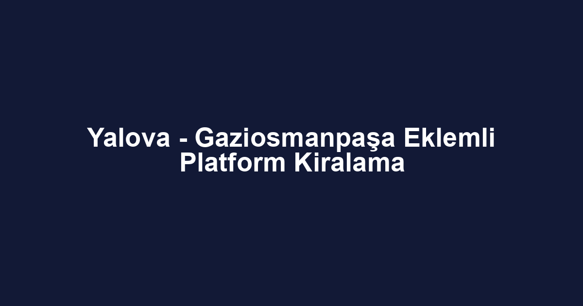 Yalova - Gaziosmanpaşa Eklemli Platform Kiralama