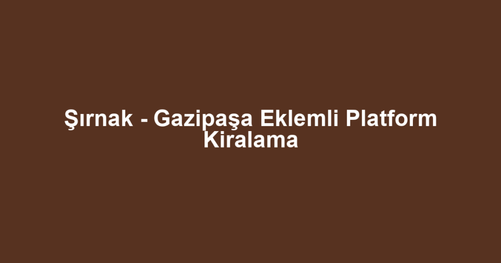 Şırnak - Gazipaşa Eklemli Platform Kiralama