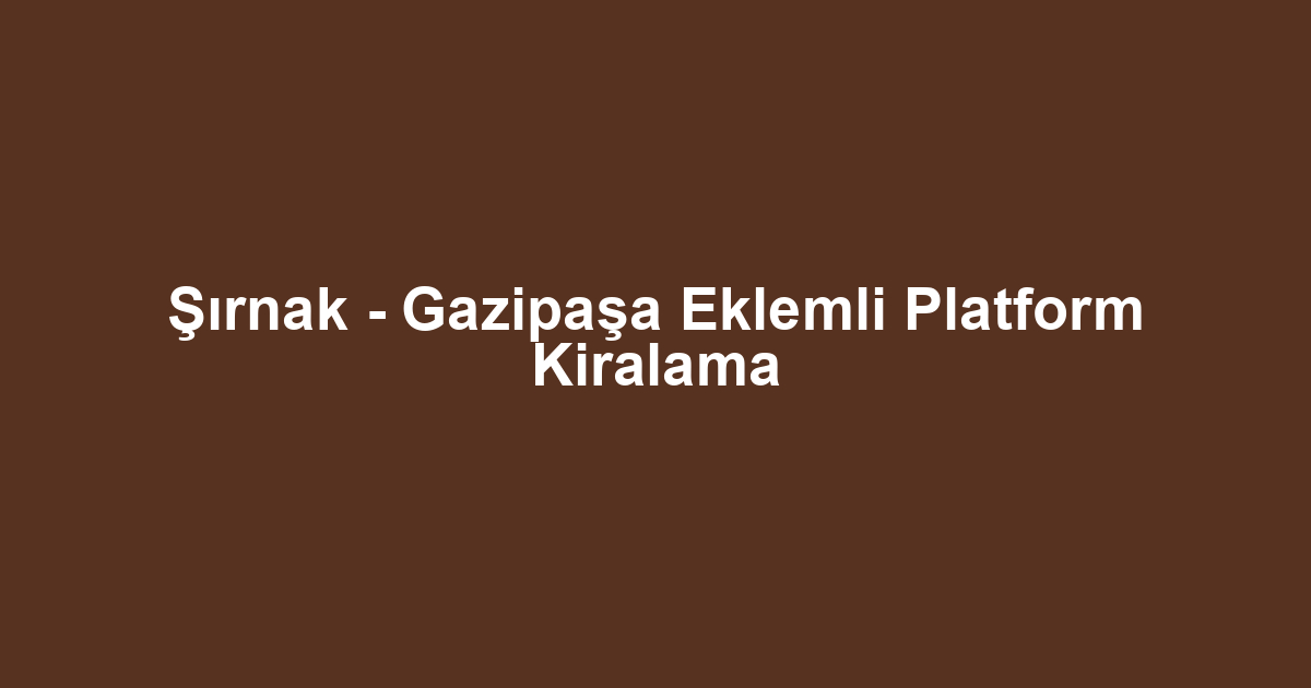 Şırnak - Gazipaşa Eklemli Platform Kiralama