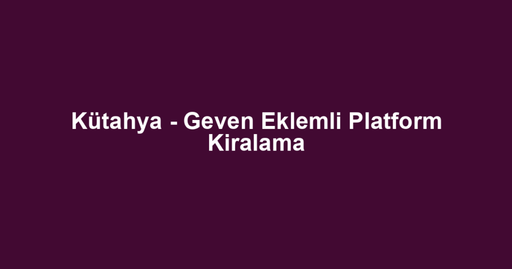 Kütahya - Geven Eklemli Platform Kiralama
