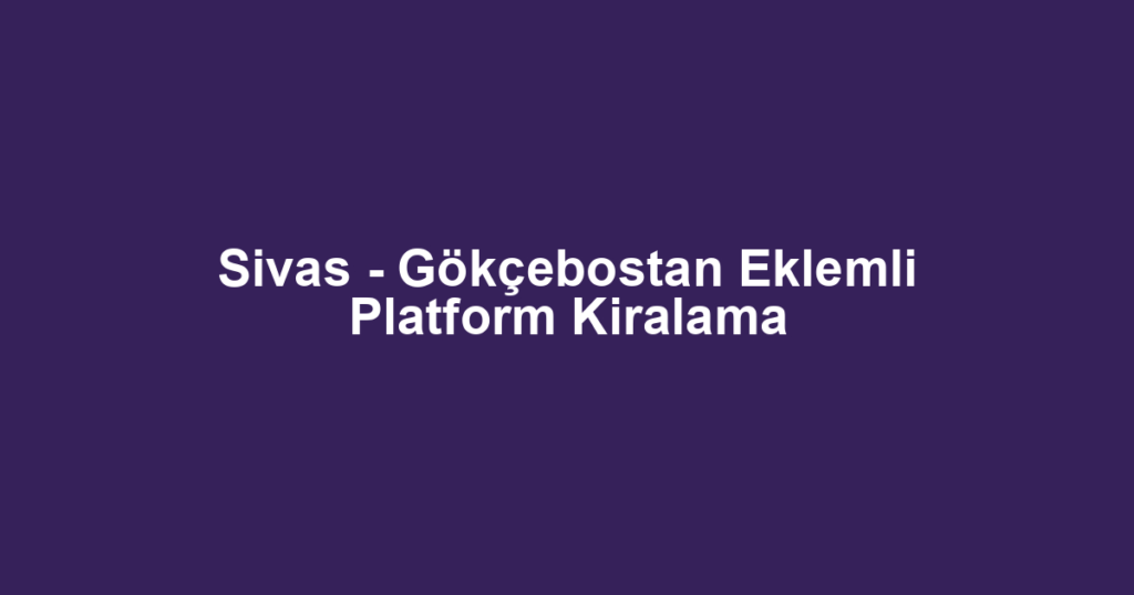 Sivas - Gökçebostan Eklemli Platform Kiralama