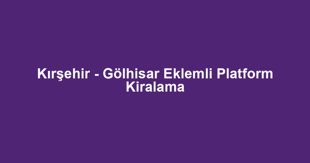 Kırşehir - Gölhisar Eklemli Platform Kiralama