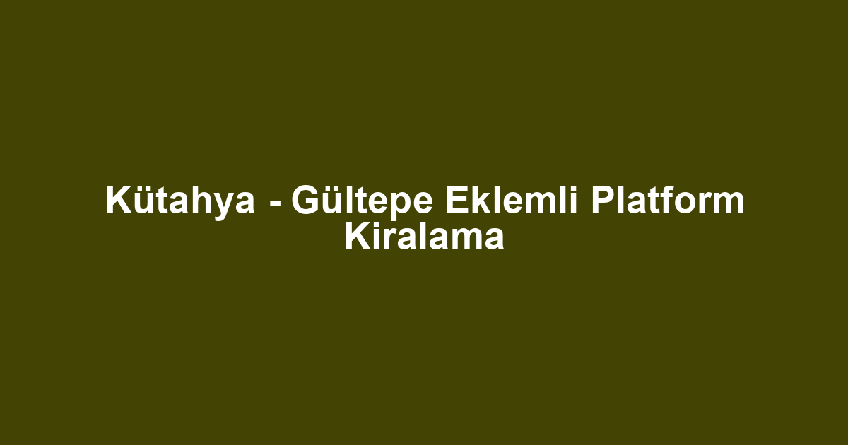 Kütahya - Gültepe Eklemli Platform Kiralama