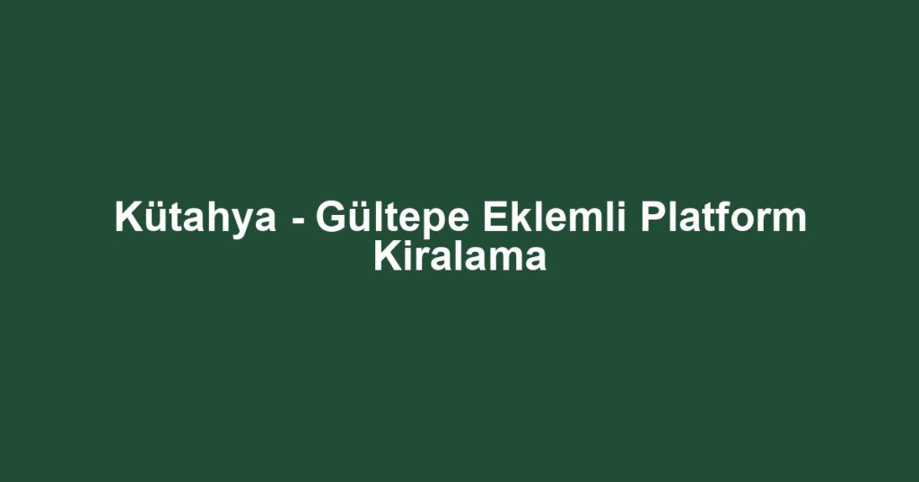 Kütahya - Gültepe Eklemli Platform Kiralama
