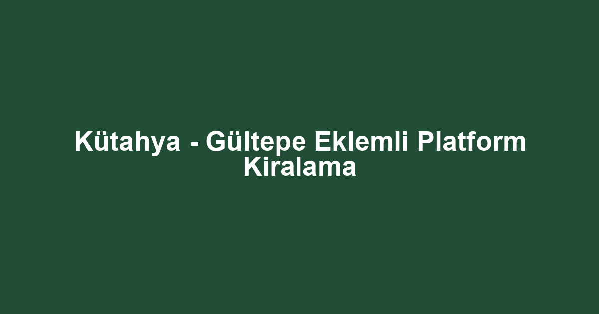 Kütahya - Gültepe Eklemli Platform Kiralama
