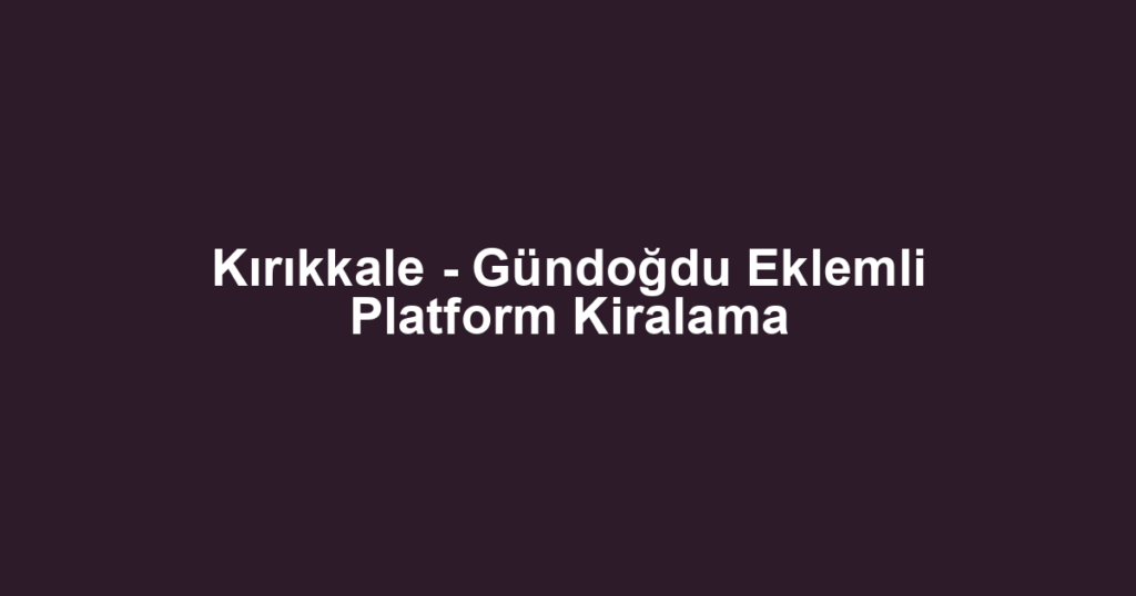 Kırıkkale - Gündoğdu Eklemli Platform Kiralama