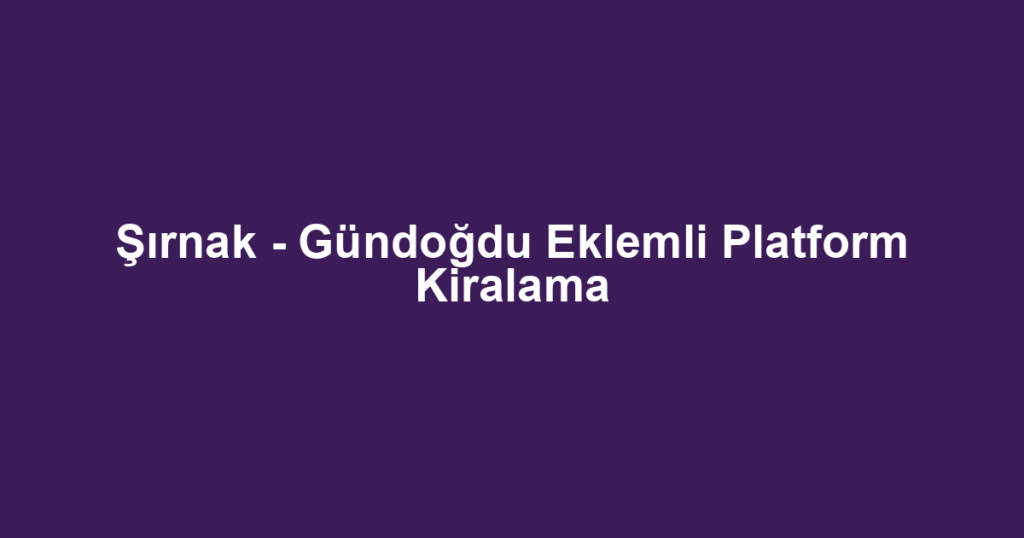 Şırnak - Gündoğdu Eklemli Platform Kiralama