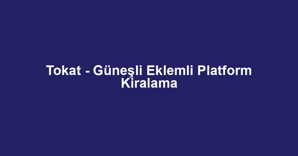 Tokat - Güneşli Eklemli Platform Kiralama