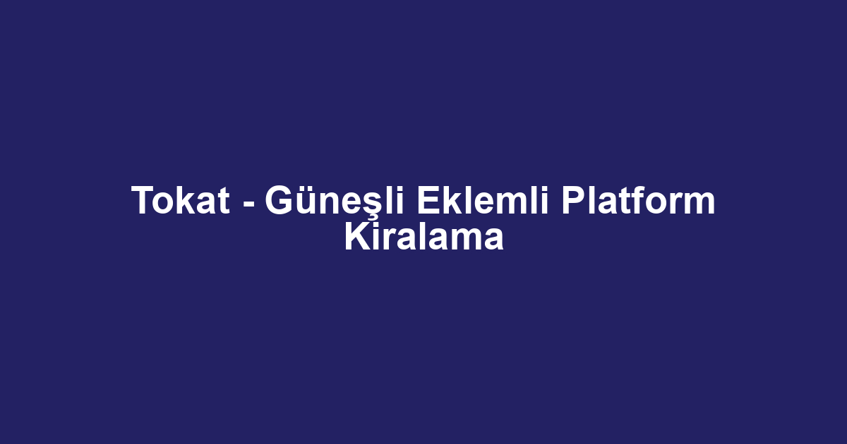 Tokat - Güneşli Eklemli Platform Kiralama