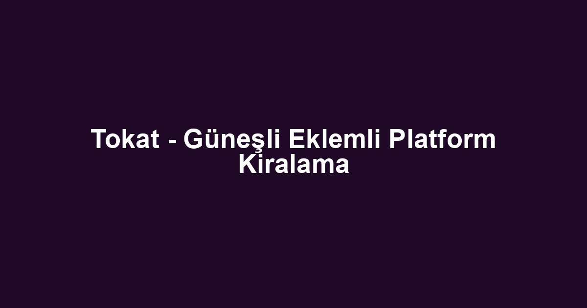 Tokat - Güneşli Eklemli Platform Kiralama