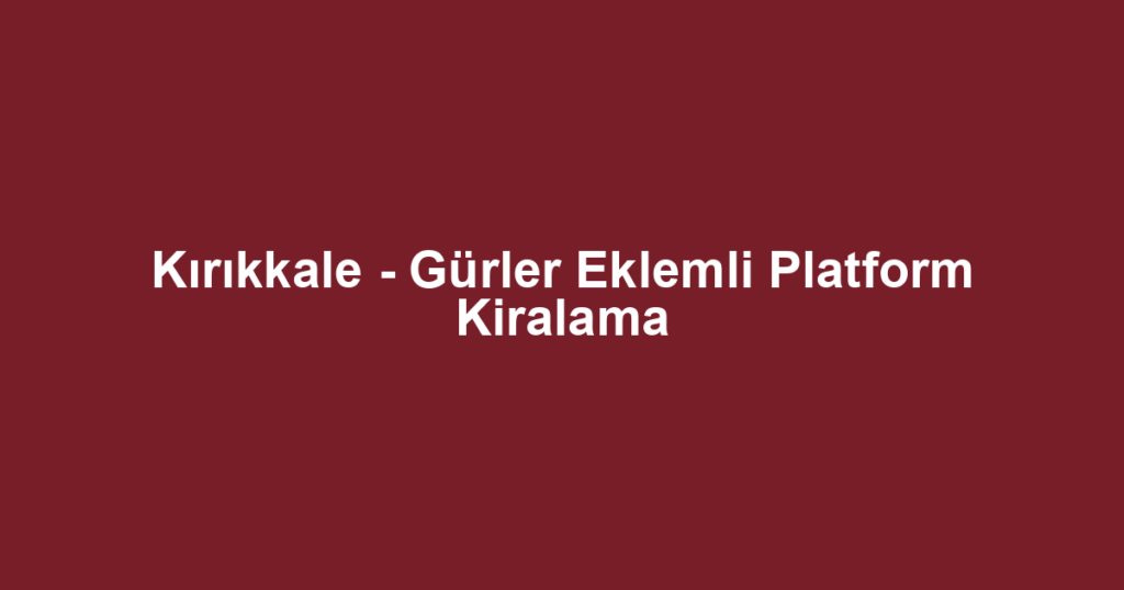 Kırıkkale - Gürler Eklemli Platform Kiralama