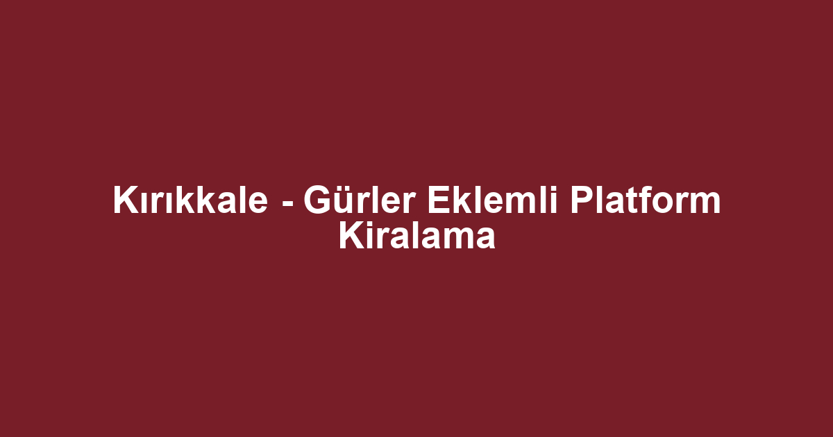 Kırıkkale - Gürler Eklemli Platform Kiralama
