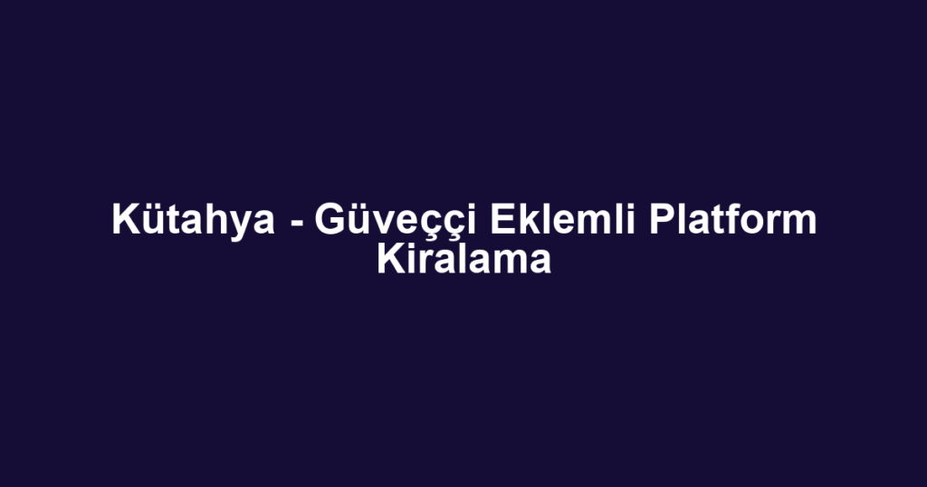 Kütahya - Güveççi Eklemli Platform Kiralama