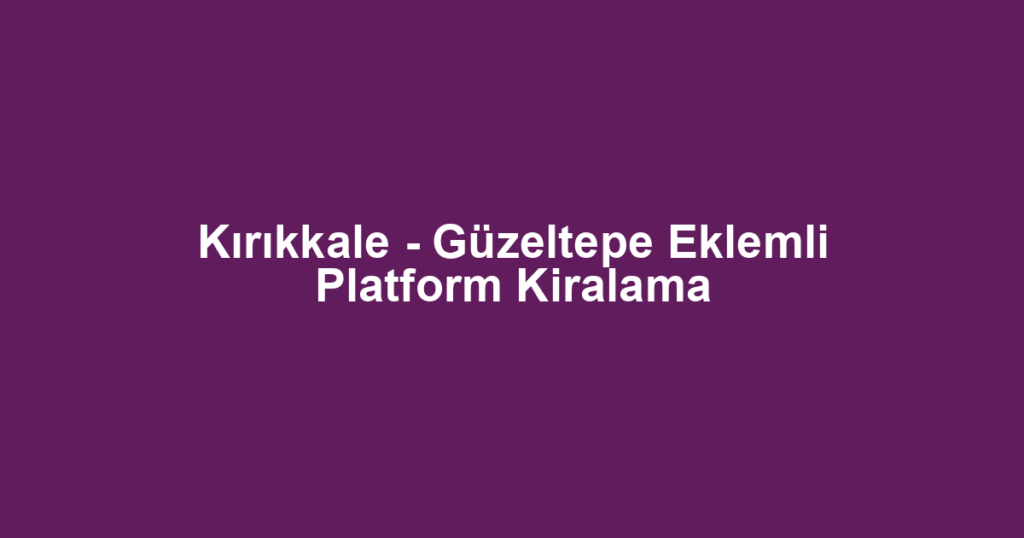 Kırıkkale - Güzeltepe Eklemli Platform Kiralama