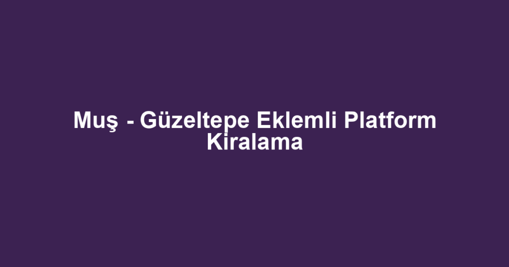 Muş - Güzeltepe Eklemli Platform Kiralama