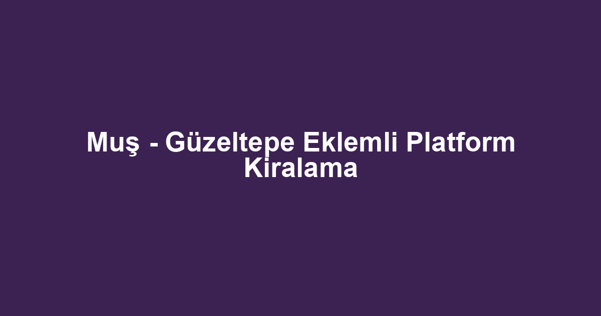 Muş - Güzeltepe Eklemli Platform Kiralama