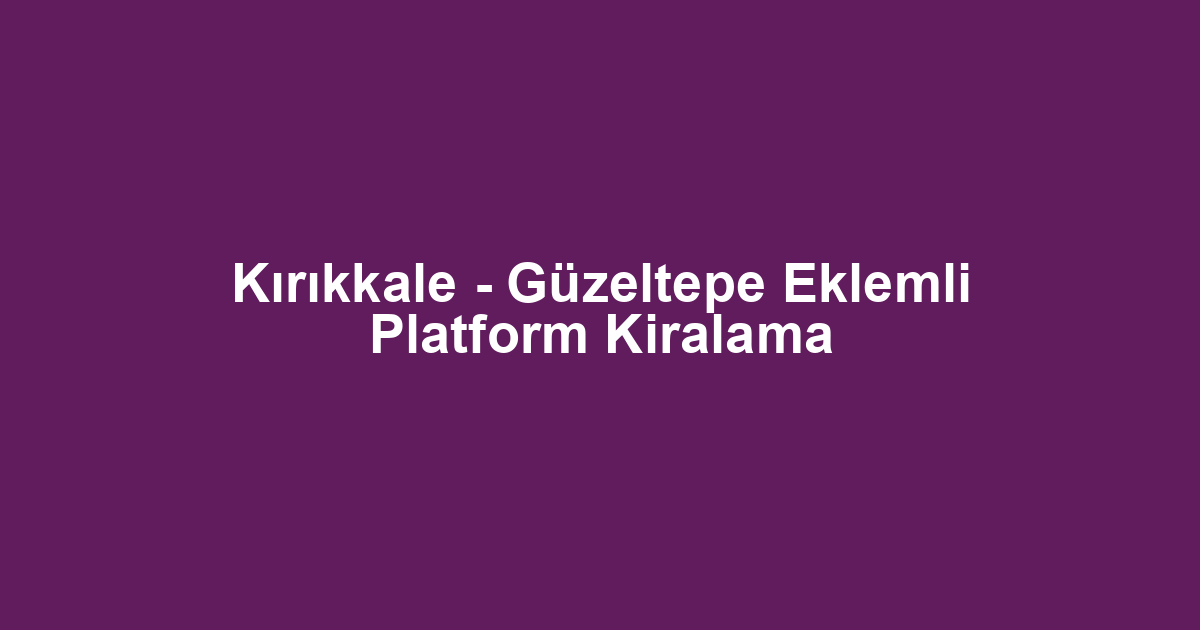 Kırıkkale - Güzeltepe Eklemli Platform Kiralama